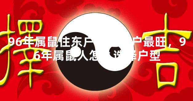 96年属鼠住东户还是西户最旺，96年属鼠人怎么选择户型