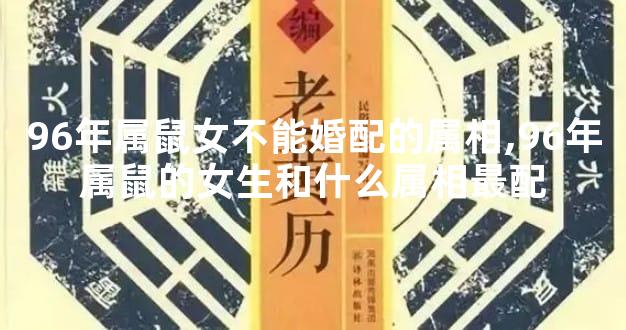 96年属鼠女不能婚配的属相,96年属鼠的女生和什么属相最配
