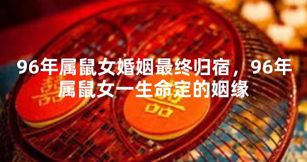 96年属鼠女婚姻最终归宿，96年属鼠女一生命定的姻缘