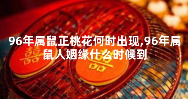 96年属鼠正桃花何时出现,96年属鼠人姻缘什么时候到