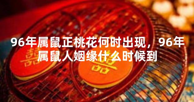96年属鼠正桃花何时出现，96年属鼠人姻缘什么时候到