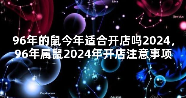 96年的鼠今年适合开店吗2024，96年属鼠2024年开店注意事项