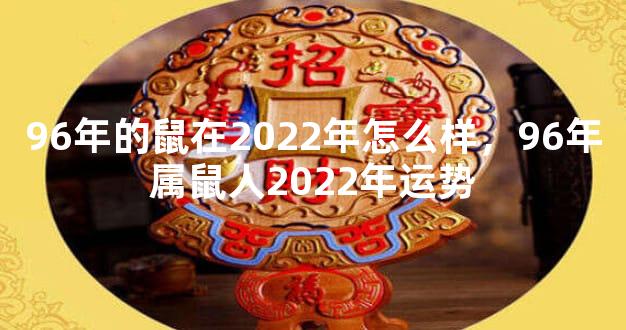96年的鼠在2022年怎么样，96年属鼠人2022年运势