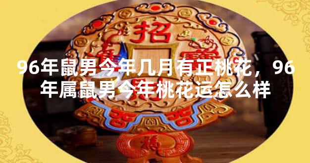 96年鼠男今年几月有正桃花，96年属鼠男今年桃花运怎么样
