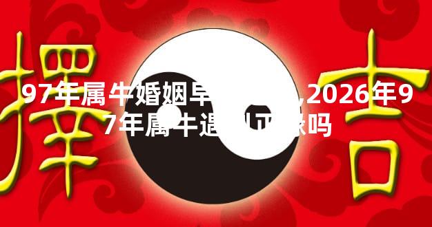 97年属牛婚姻早还是晚,2026年97年属牛遇到正缘吗