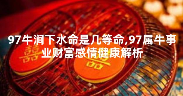 97牛涧下水命是几等命,97属牛事业财富感情健康解析