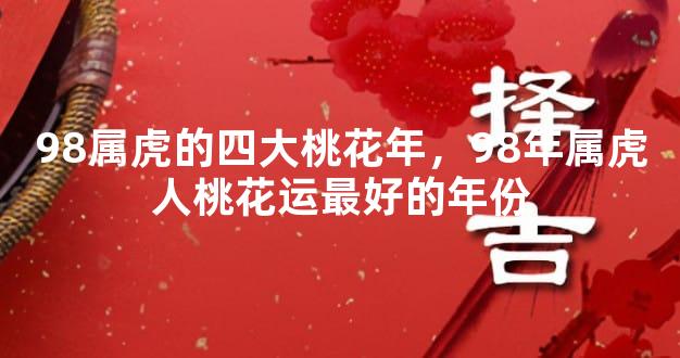 98属虎的四大桃花年，98年属虎人桃花运最好的年份