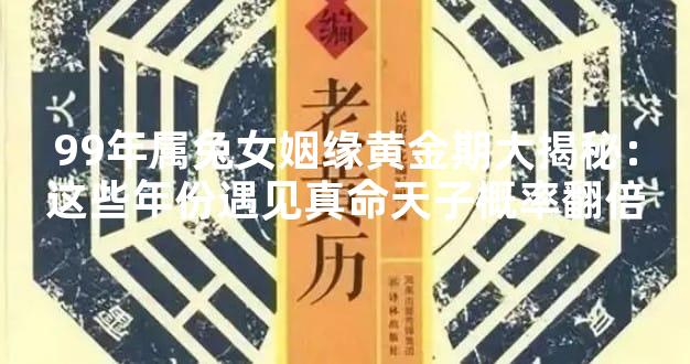 99年属兔女姻缘黄金期大揭秘：这些年份遇见真命天子概率翻倍