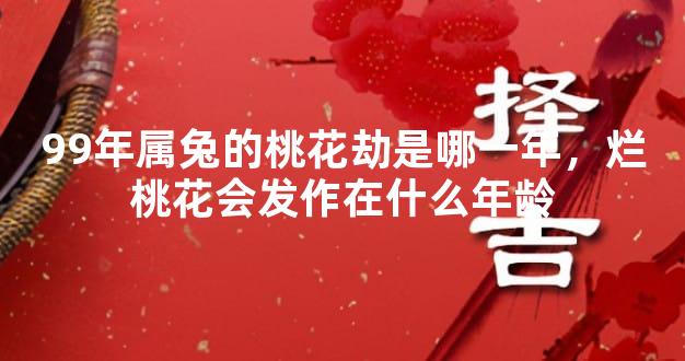99年属兔的桃花劫是哪一年，烂桃花会发作在什么年龄