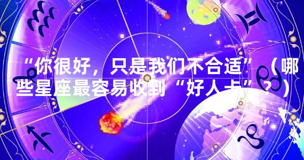 “你很好，只是我们不合适”（哪些星座最容易收到“好人卡”？）