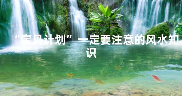 “宝贝计划”一定要注意的风水知识