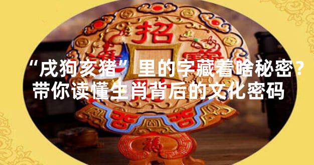 “戌狗亥猪”里的字藏着啥秘密？带你读懂生肖背后的文化密码