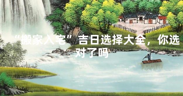 “搬家入宅”吉日选择大全，你选对了吗