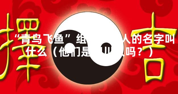 “青鸟飞鱼”组合，两人的名字叫什么（他们是四川人吗？）