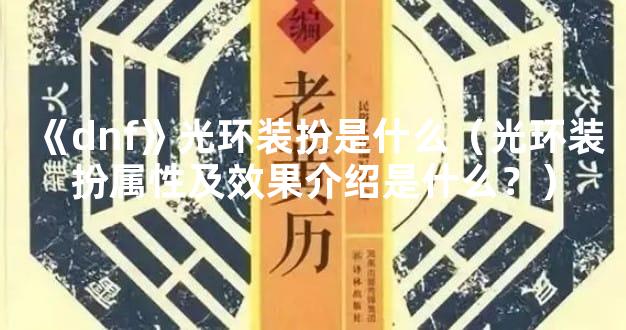 《dnf》光环装扮是什么（光环装扮属性及效果介绍是什么？）