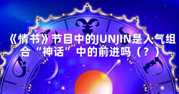《情书》节目中的JUNJIN是人气组合“神话”中的前进吗（？）