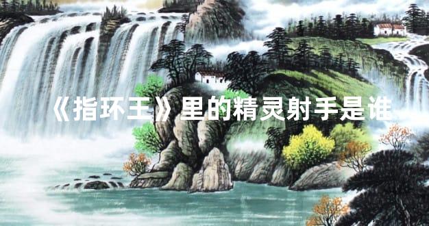 《指环王》里的精灵射手是谁