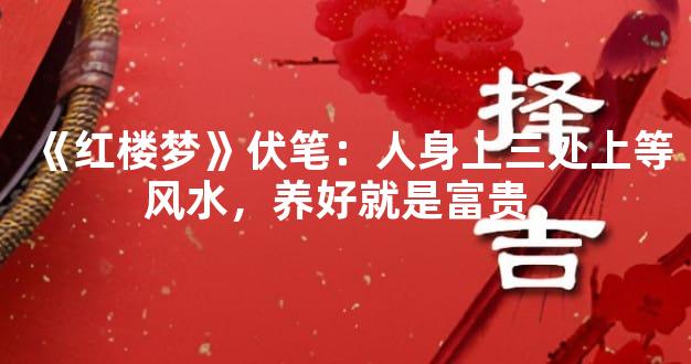 《红楼梦》伏笔：人身上三处上等风水，养好就是富贵。