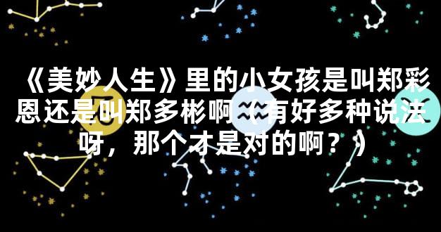 《美妙人生》里的小女孩是叫郑彩恩还是叫郑多彬啊（有好多种说法呀，那个才是对的啊？）