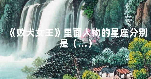《败犬女王》里面人物的星座分别是（...）