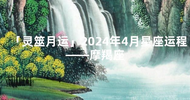 「灵筮月运」2024年4月星座运程——摩羯座
