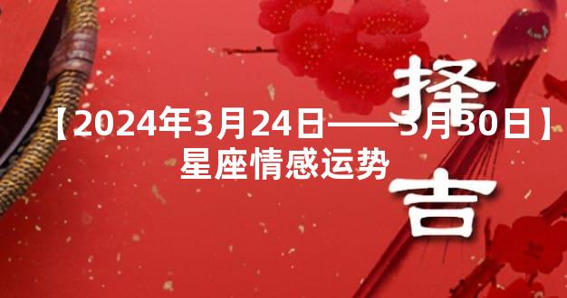 【2024年3月24日——3月30日】星座情感运势