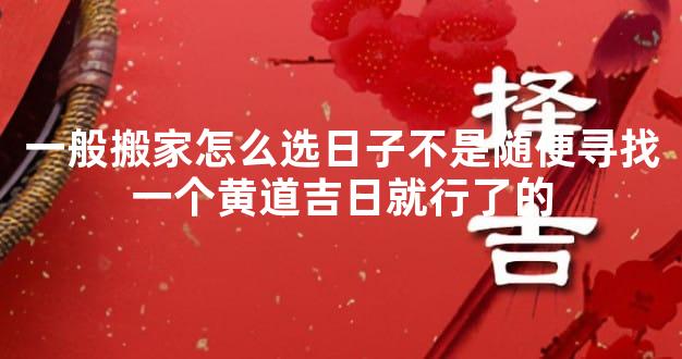 一般搬家怎么选日子不是随便寻找一个黄道吉日就行了的
