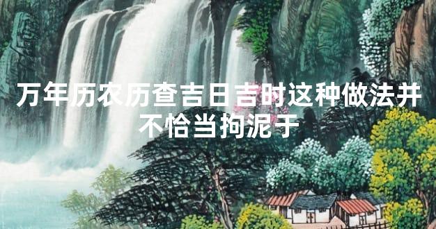万年历农历查吉日吉时这种做法并不恰当拘泥于
