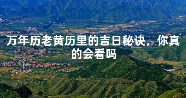 万年历老黄历里的吉日秘诀，你真的会看吗