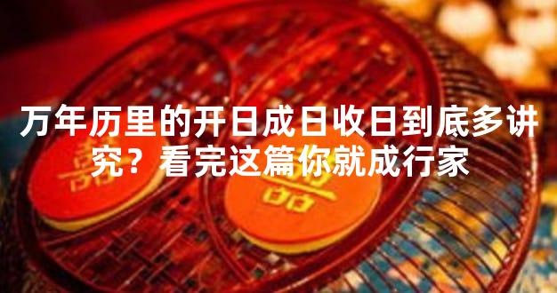 万年历里的开日成日收日到底多讲究？看完这篇你就成行家
