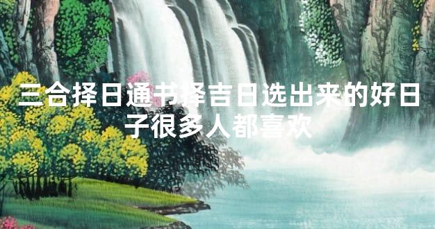 三合择日通书择吉日选出来的好日子很多人都喜欢