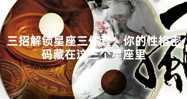 三招解锁星座三件套：你的性格密码藏在这三个星座里