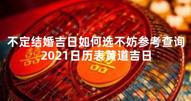不定结婚吉日如何选不妨参考查询2021日历表黄道吉日