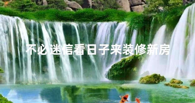 不必迷信看日子来装修新房