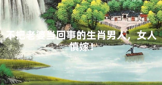 不把老婆当回事的生肖男人，女人慎嫁！