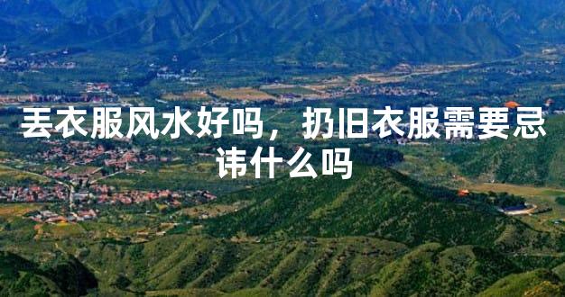 丟衣服风水好吗，扔旧衣服需要忌讳什么吗