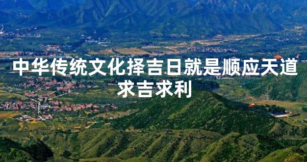 中华传统文化择吉日就是顺应天道求吉求利