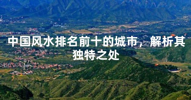 中国风水排名前十的城市，解析其独特之处