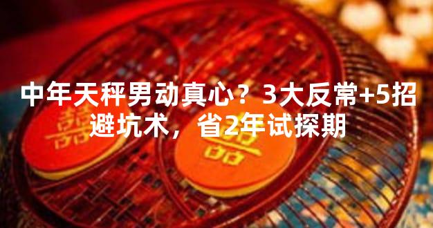 中年天秤男动真心？3大反常+5招避坑术，省2年试探期