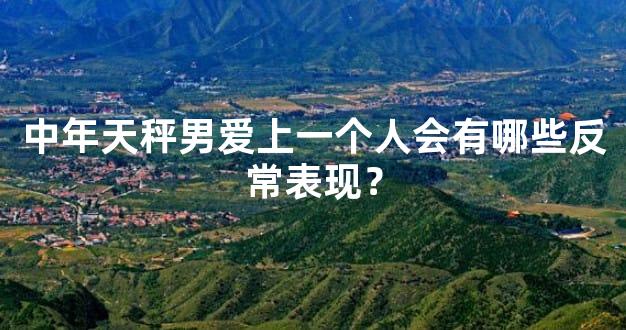 中年天秤男爱上一个人会有哪些反常表现？