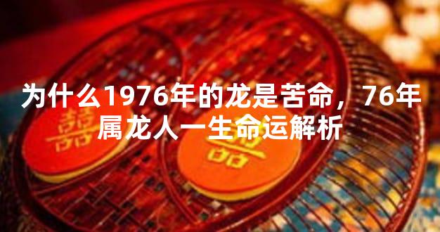 为什么1976年的龙是苦命，76年属龙人一生命运解析