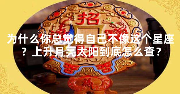 为什么你总觉得自己不像这个星座？上升月亮太阳到底怎么查？