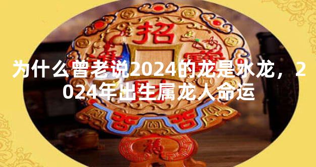 为什么曾老说2024的龙是水龙，2024年出生属龙人命运