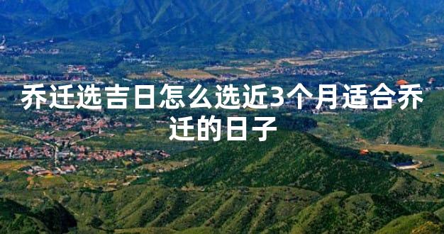 乔迁选吉日怎么选近3个月适合乔迁的日子