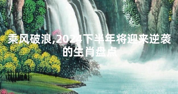 乘风破浪,2024下半年将迎来逆袭的生肖盘点