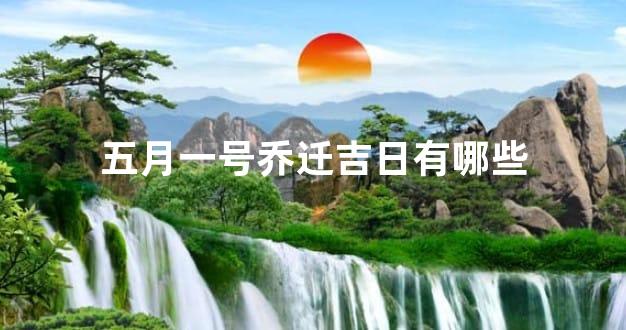 五月一号乔迁吉日有哪些