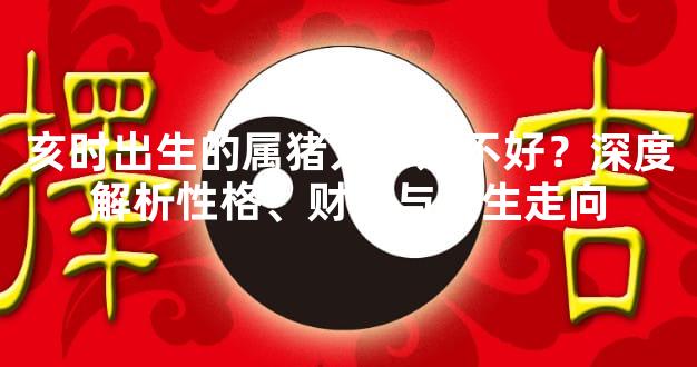 亥时出生的属猪人命好不好？深度解析性格、财运与人生走向