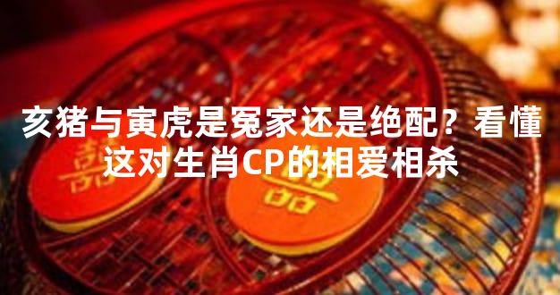 亥猪与寅虎是冤家还是绝配？看懂这对生肖CP的相爱相杀