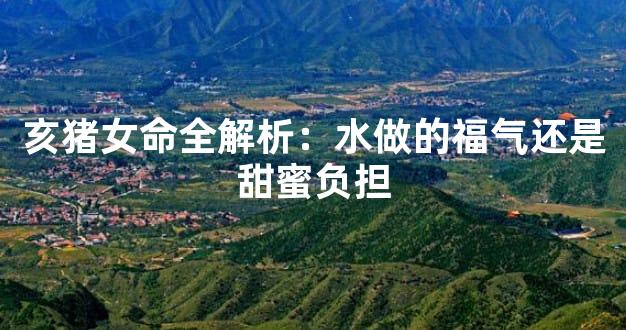 亥猪女命全解析：水做的福气还是甜蜜负担
