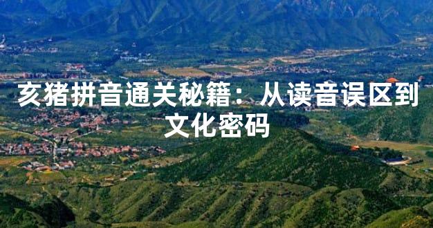 亥猪拼音通关秘籍：从读音误区到文化密码